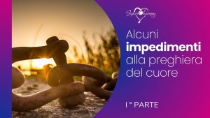 ALCUNI IMPEDIMENTI ALLA PREGHIERA DEL CUORE – 1a parte