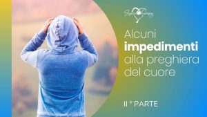 ALCUNI IMPEDIMENTI ALLA PREGHIERA DEL CUORE – 2a parte